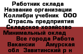 Работник склада › Название организации ­ Коллибри-учебник, ООО › Отрасль предприятия ­ Складское хозяйство › Минимальный оклад ­ 26 000 - Все города Работа » Вакансии   . Амурская обл.,Завитинский р-н